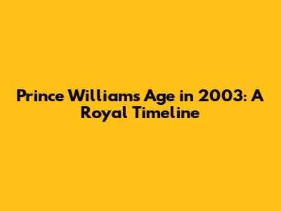 Prince William's Age in 2003: A Royal Timeline