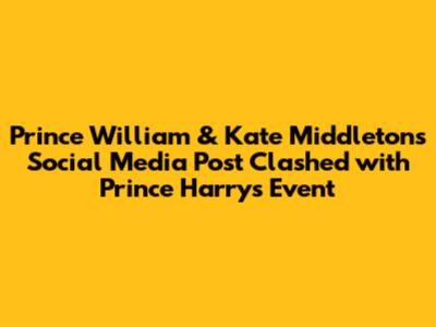Prince William & Kate Middleton's Social Media Post Clashed with Prince Harry's Event