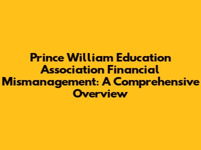Prince William Education Association Financial Mismanagement: A Comprehensive Overview