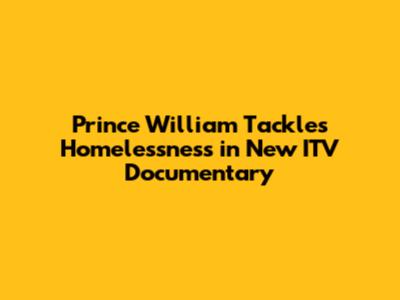 Prince William Tackles Homelessness in New ITV Documentary