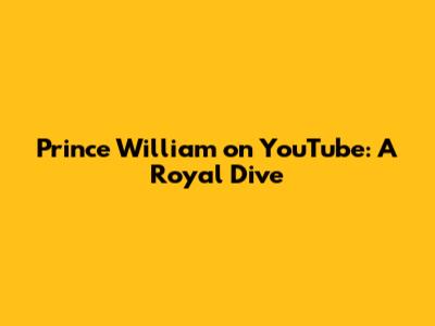 Prince William on YouTube: A Royal Dive