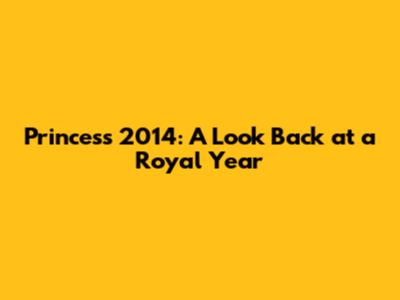 Princess 2014: A Look Back at a Royal Year