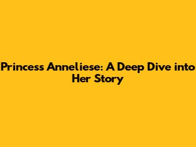 Princess Anneliese: A Deep Dive into Her Story