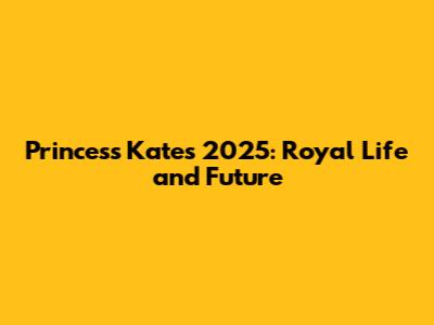 Princess Kate's 2025: Royal Life and Future