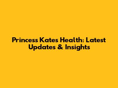 Princess Kate's Health: Latest Updates & Insights