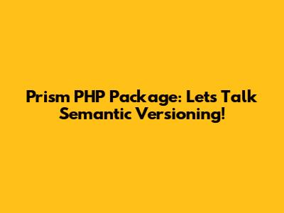 Prism PHP Package: Let's Talk Semantic Versioning!