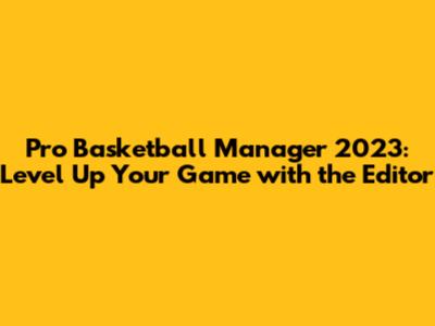 Pro Basketball Manager 2023: Level Up Your Game with the Editor