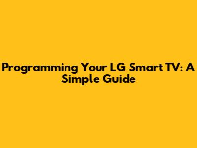 Programming Your LG Smart TV: A Simple Guide