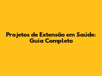Projetos de Extensão em Saúde: Guia Completo