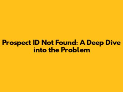 Prospect ID Not Found: A Deep Dive into the Problem