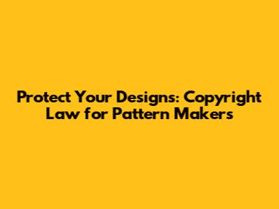 Protect Your Designs: Copyright Law for Pattern Makers