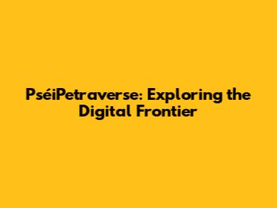 PséiPetraverse: Exploring the Digital Frontier