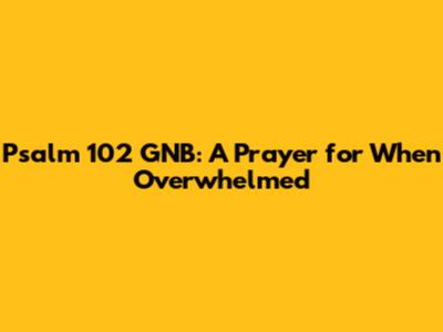Psalm 102 GNB: A Prayer for When Overwhelmed