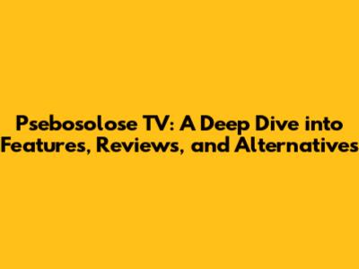 Psebosolose TV: A Deep Dive into Features, Reviews, and Alternatives