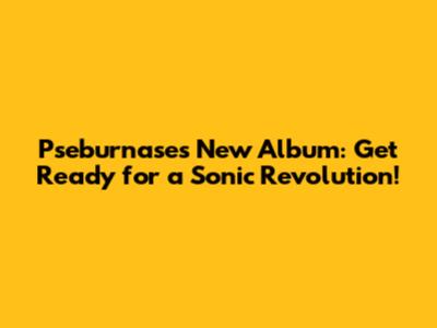 Pseburnase's New Album: Get Ready for a Sonic Revolution!