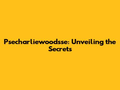 Psecharliewoodsse: Unveiling the Secrets
