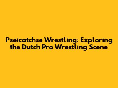 Pseicatchse Wrestling: Exploring the Dutch Pro Wrestling Scene