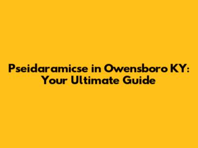 Pseidaramicse in Owensboro KY: Your Ultimate Guide