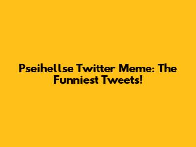 Pseihellse Twitter Meme: The Funniest Tweets!