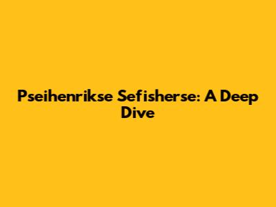 Pseihenrikse Sefisherse: A Deep Dive