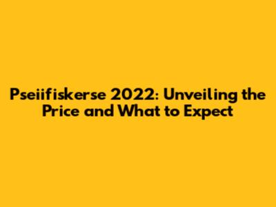 Pseiifiskerse 2022: Unveiling the Price and What to Expect