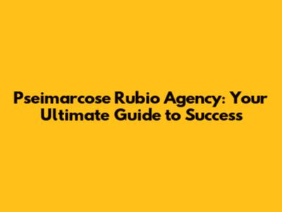 Pseimarcose Rubio Agency: Your Ultimate Guide to Success