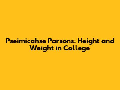 Pseimicahse Parsons: Height and Weight in College