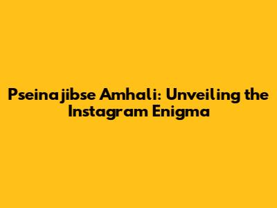 Pseinajibse Amhali: Unveiling the Instagram Enigma