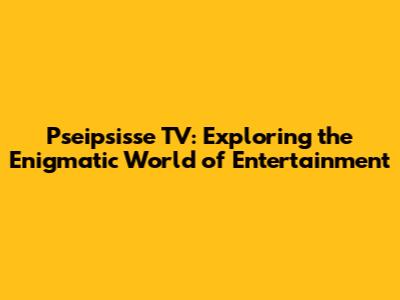 Pseipsisse TV: Exploring the Enigmatic World of Entertainment