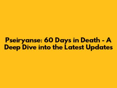 Pseiryanse: 60 Days in Death - A Deep Dive into the Latest Updates