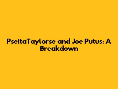 PseitaTaylorse and Joe Putus: A Breakdown