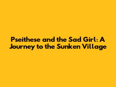 Pseithese and the Sad Girl: A Journey to the Sunken Village