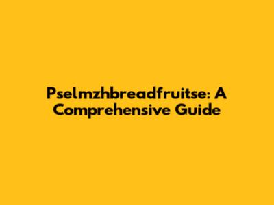 Pselmzhbreadfruitse: A Comprehensive Guide