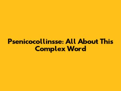 Psenicocollinsse: All About This Complex Word