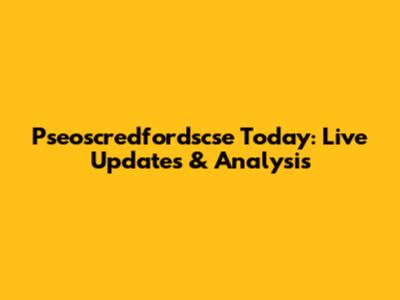 Pseoscredfordscse Today: Live Updates & Analysis