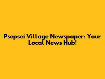Psepsei Village Newspaper: Your Local News Hub!