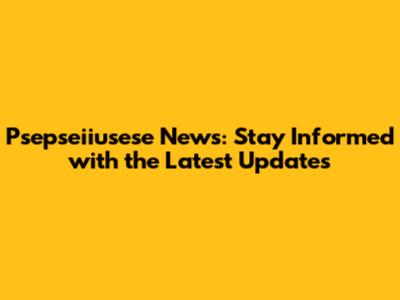 Psepseiiusese News: Stay Informed with the Latest Updates