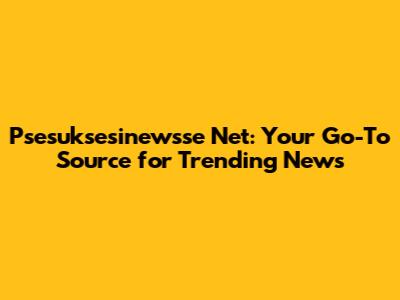 Psesuksesinewsse Net: Your Go-To Source for Trending News