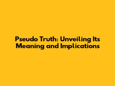 Pseudo Truth: Unveiling Its Meaning and Implications
