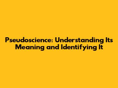 Pseudoscience: Understanding Its Meaning and Identifying It