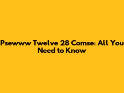 Psewww Twelve 28 Comse: All You Need to Know
