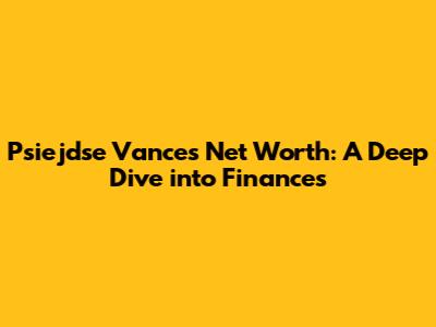 Psiejdse Vance's Net Worth: A Deep Dive into Finances