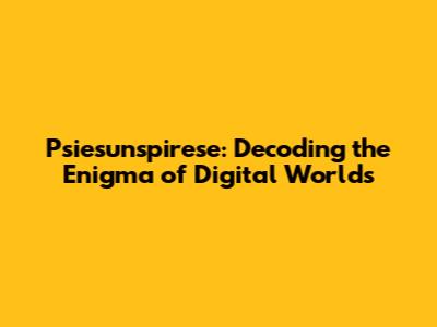 Psiesunspirese: Decoding the Enigma of Digital Worlds