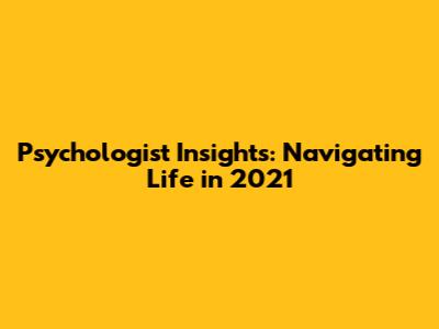 Psychologist Insights: Navigating Life in 2021