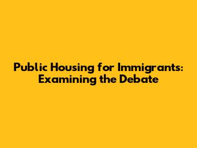 Public Housing for Immigrants: Examining the Debate