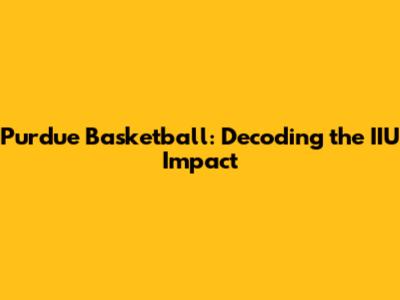 Purdue Basketball: Decoding the IIU Impact