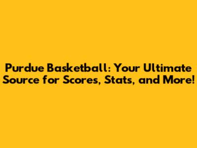 Purdue Basketball: Your Ultimate Source for Scores, Stats, and More!