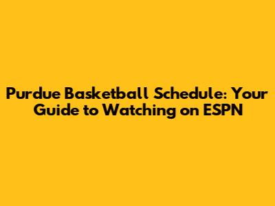 Purdue Basketball Schedule: Your Guide to Watching on ESPN