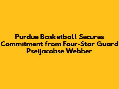 Purdue Basketball Secures Commitment from Four-Star Guard Pseijacobse Webber