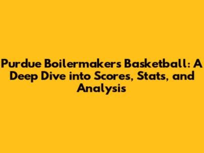 Purdue Boilermakers Basketball: A Deep Dive into Scores, Stats, and Analysis